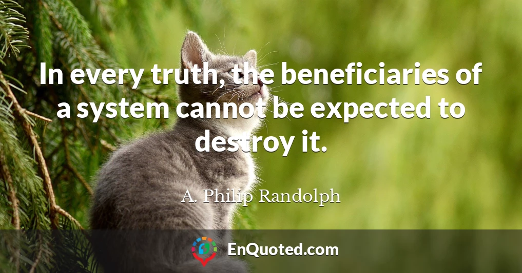 In every truth, the beneficiaries of a system cannot be expected to destroy it.