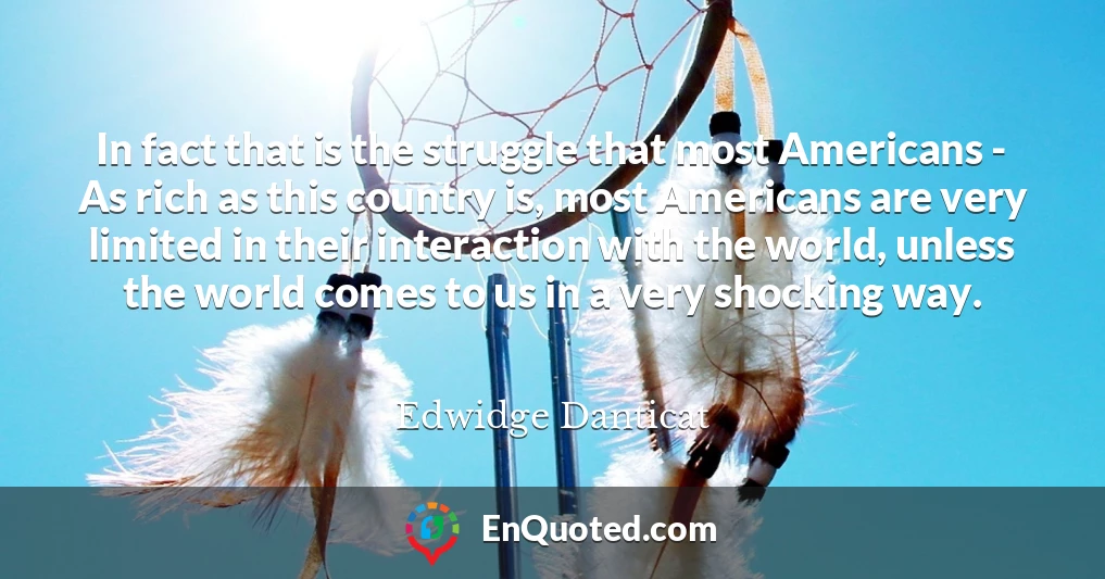 In fact that is the struggle that most Americans - As rich as this country is, most Americans are very limited in their interaction with the world, unless the world comes to us in a very shocking way. In fact that is the struggle that most Americans - As rich as this country is, most Americans are very limited in their interaction with the world, unless the world comes to us in a very shocking way.
