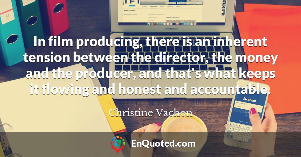 In film producing, there is an inherent tension between the director, the money and the producer, and that's what keeps it flowing and honest and accountable.
