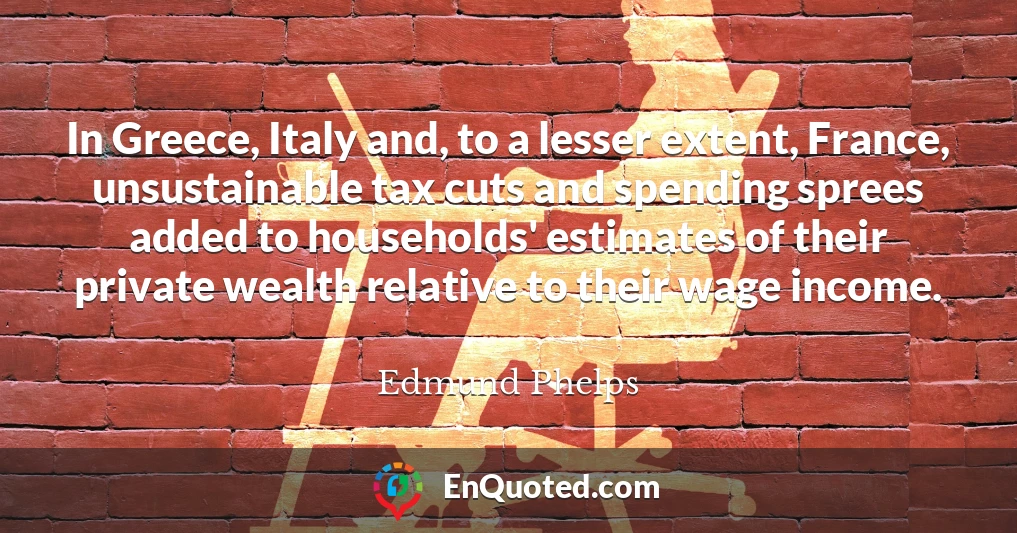 In Greece, Italy and, to a lesser extent, France, unsustainable tax cuts and spending sprees added to households' estimates of their private wealth relative to their wage income. In Greece, Italy and, to a lesser extent, France, unsustainable tax cuts and spending sprees added to households' estimates of their private wealth relative to their wage income.