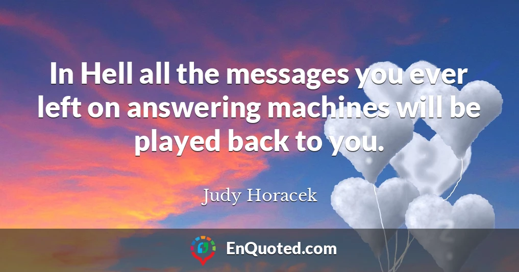 In Hell all the messages you ever left on answering machines will be played back to you.