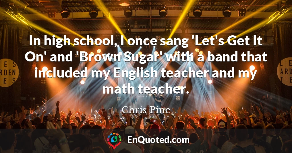 In high school, I once sang 'Let's Get It On' and 'Brown Sugar' with a band that included my English teacher and my math teacher. In high school, I once sang 'Let's Get It On' and 'Brown Sugar' with a band that included my English teacher and my math teacher.