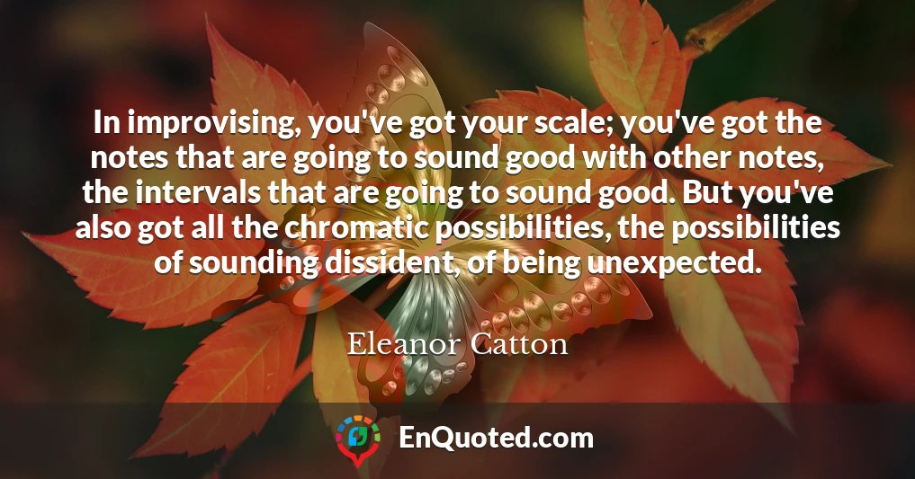 In improvising, you've got your scale; you've got the notes that are going to sound good with other notes, the intervals that are going to sound good. But you've also got all the chromatic possibilities, the possibilities of sounding dissident, of being unexpected. In improvising, you've got your scale; you've got the notes that are going to sound good with other notes, the intervals that are going to sound good. But you've also got all the chromatic possibilities, the possibilities of sounding dissident, of being unexpected.