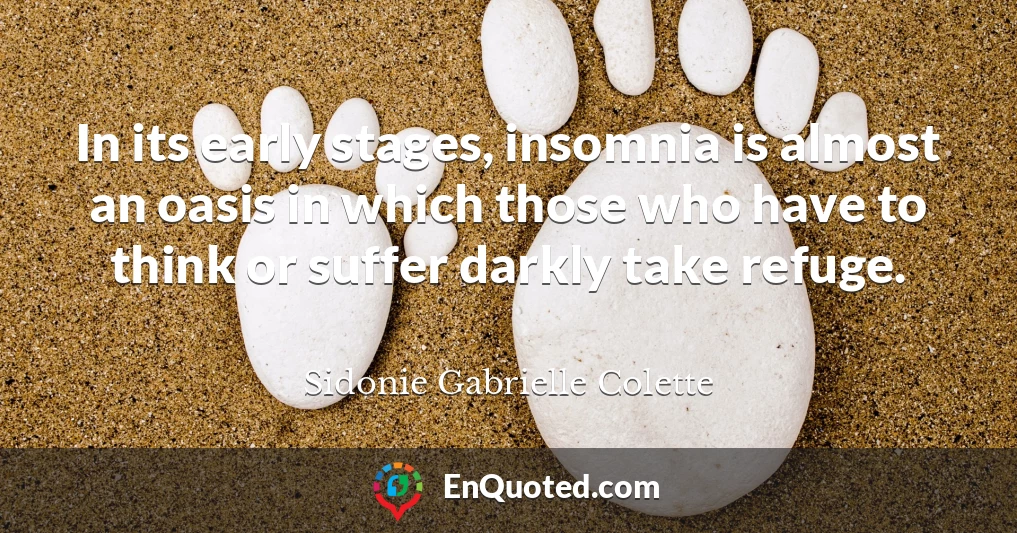 In its early stages, insomnia is almost an oasis in which those who have to think or suffer darkly take refuge. In its early stages, insomnia is almost an oasis in which those who have to think or suffer darkly take refuge.
