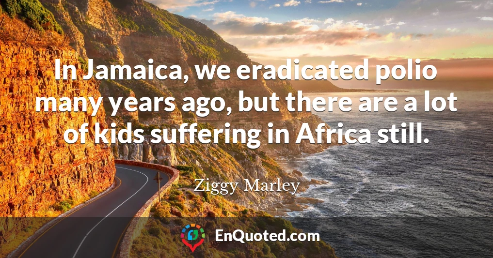 In Jamaica, we eradicated polio many years ago, but there are a lot of kids suffering in Africa still. In Jamaica, we eradicated polio many years ago, but there are a lot of kids suffering in Africa still.