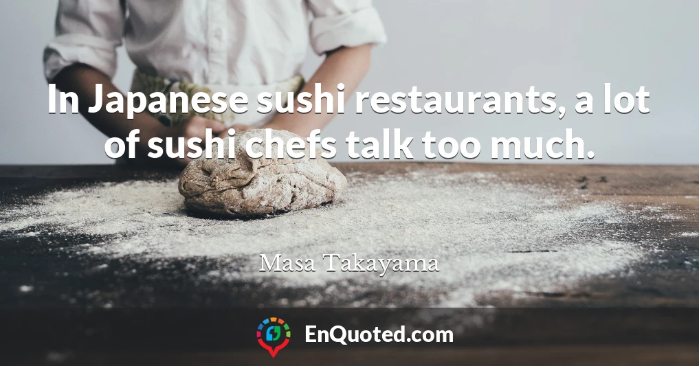 In Japanese sushi restaurants, a lot of sushi chefs talk too much.