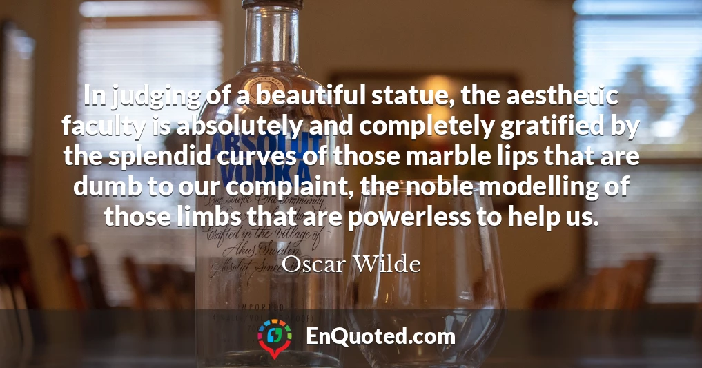 In judging of a beautiful statue, the aesthetic faculty is absolutely and completely gratified by the splendid curves of those marble lips that are dumb to our complaint, the noble modelling of those limbs that are powerless to help us. In judging of a beautiful statue, the aesthetic faculty is absolutely and completely gratified by the splendid curves of those marble lips that are dumb to our complaint, the noble modelling of those limbs that are powerless to help us.