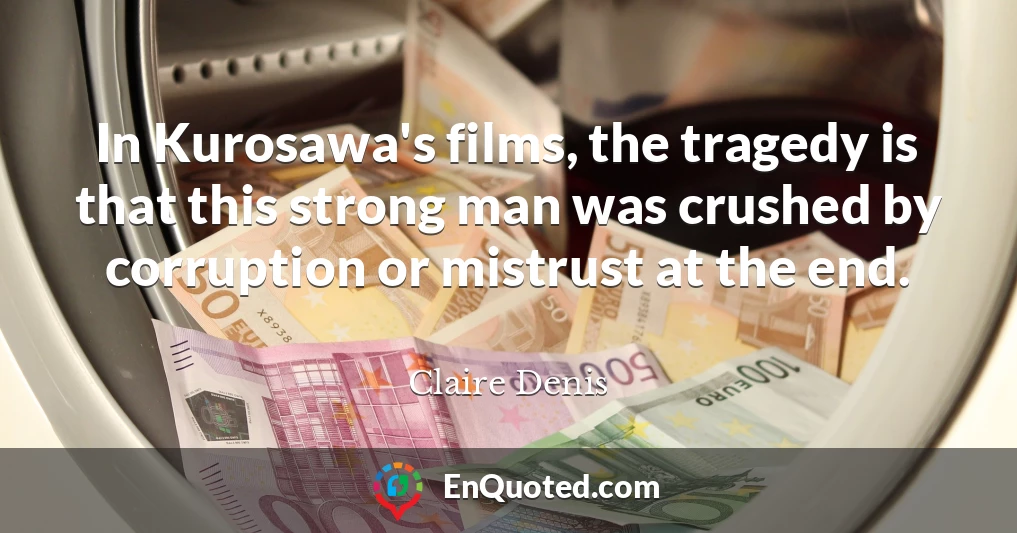 In Kurosawa's films, the tragedy is that this strong man was crushed by corruption or mistrust at the end.
