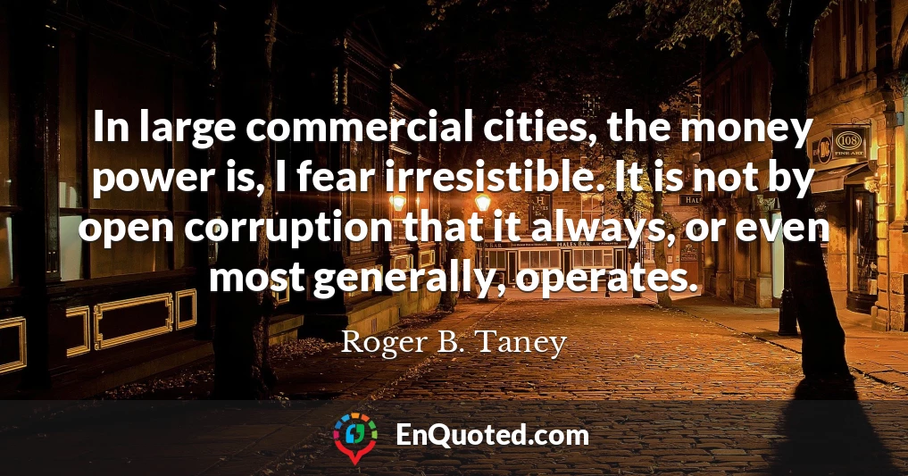 In large commercial cities, the money power is, I fear irresistible. It is not by open corruption that it always, or even most generally, operates.