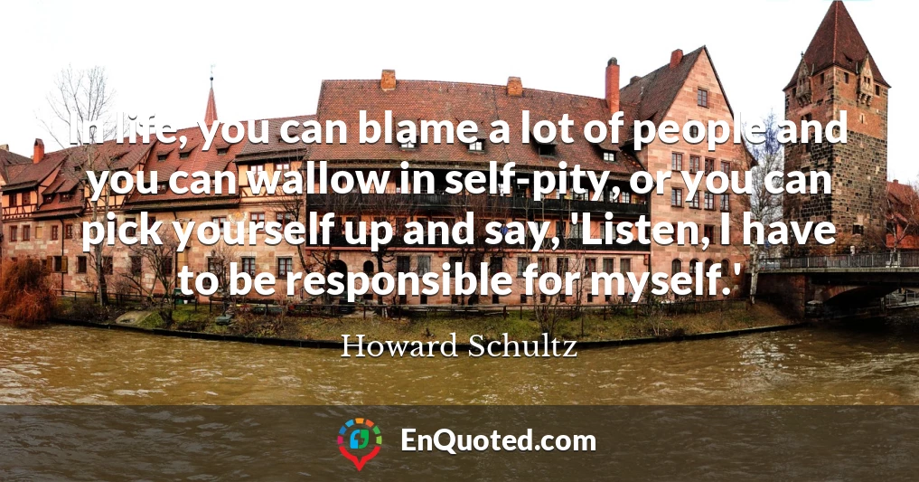 In life, you can blame a lot of people and you can wallow in self-pity, or you can pick yourself up and say, 'Listen, I have to be responsible for myself.'