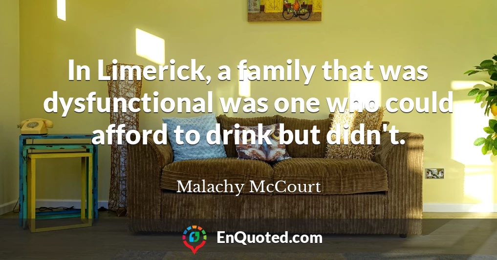 In Limerick, a family that was dysfunctional was one who could afford to drink but didn't.