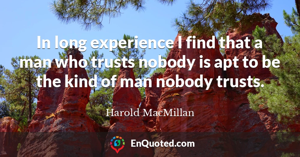 In long experience I find that a man who trusts nobody is apt to be the kind of man nobody trusts.