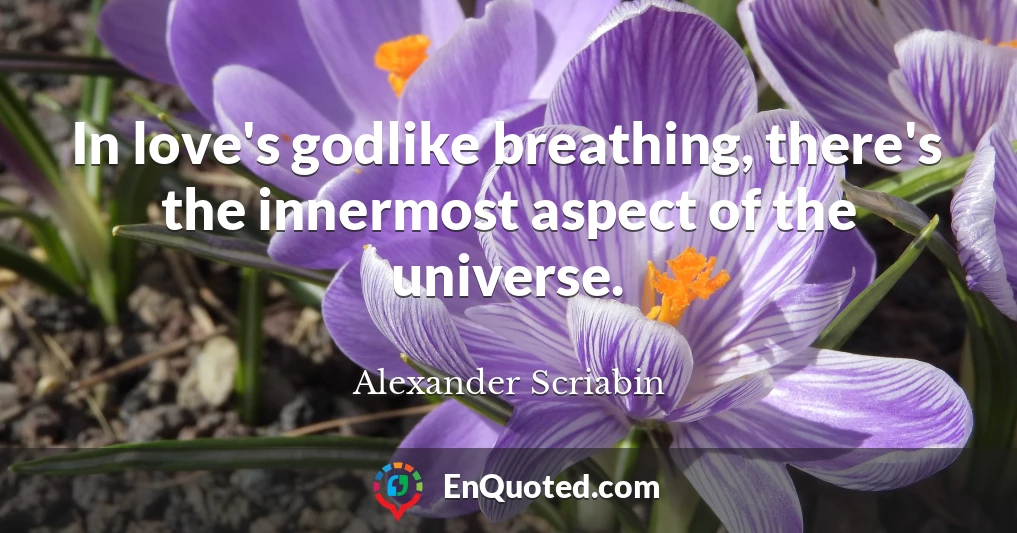 In love's godlike breathing, there's the innermost aspect of the universe.