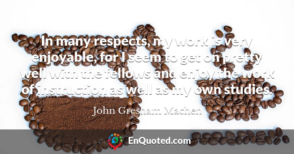 In many respects, my work is very enjoyable, for I seem to get on pretty well with the fellows and enjoy the work of instruction as well as my own studies. In many respects, my work is very enjoyable, for I seem to get on pretty well with the fellows and enjoy the work of instruction as well as my own studies.