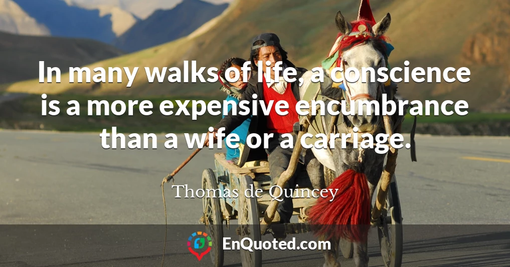In many walks of life, a conscience is a more expensive encumbrance than a wife or a carriage.