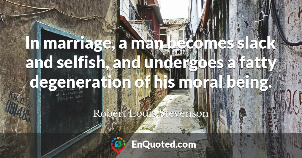 In marriage, a man becomes slack and selfish, and undergoes a fatty degeneration of his moral being. In marriage, a man becomes slack and selfish, and undergoes a fatty degeneration of his moral being.
