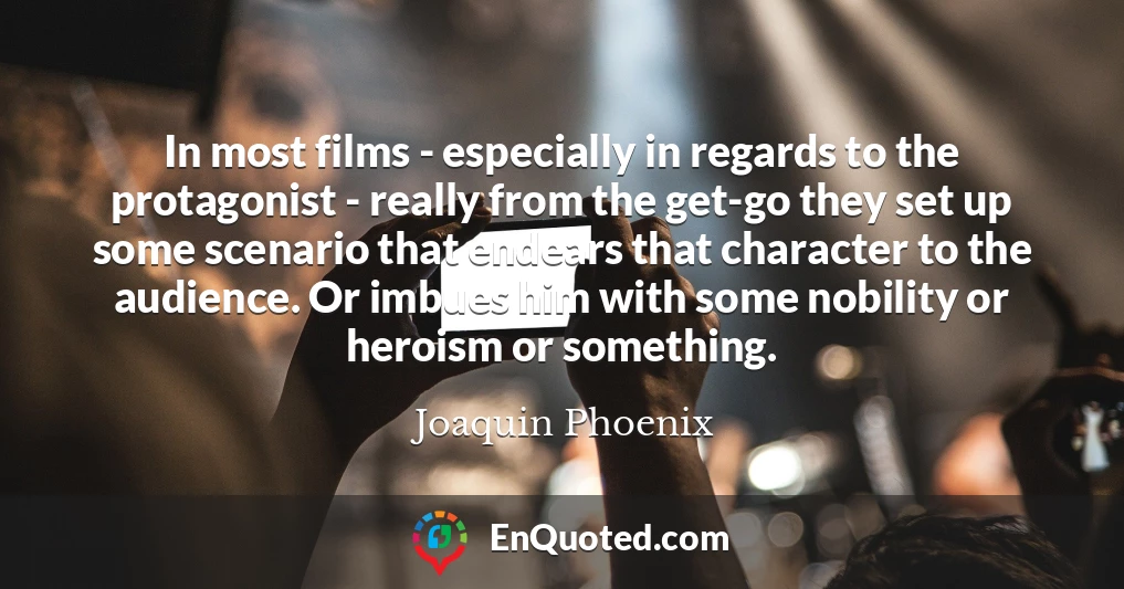 In most films - especially in regards to the protagonist - really from the get-go they set up some scenario that endears that character to the audience. Or imbues him with some nobility or heroism or something. In most films - especially in regards to the protagonist - really from the get-go they set up some scenario that endears that character to the audience. Or imbues him with some nobility or heroism or something.