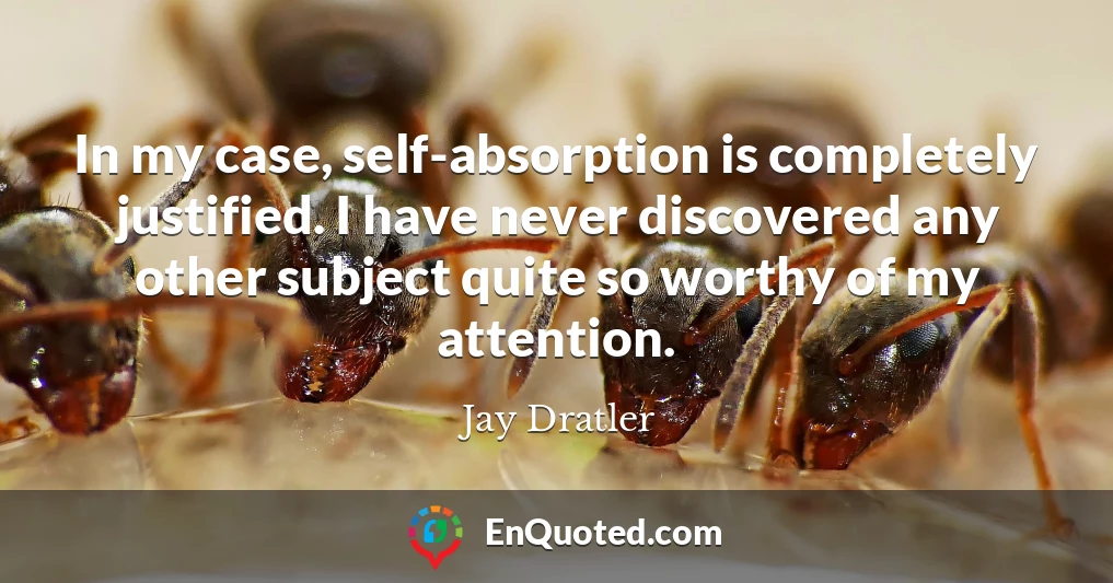 In my case, self-absorption is completely justified. I have never discovered any other subject quite so worthy of my attention.