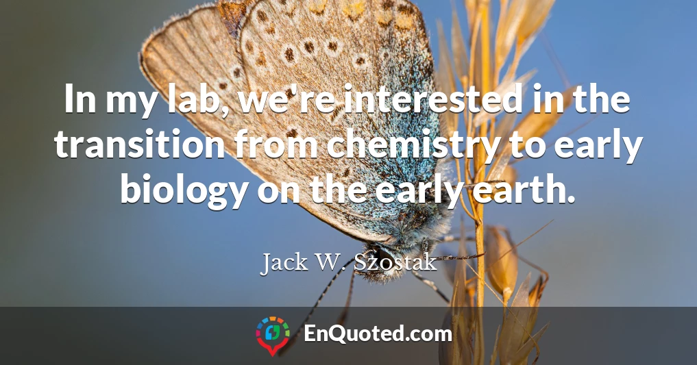 In my lab, we're interested in the transition from chemistry to early biology on the early earth.