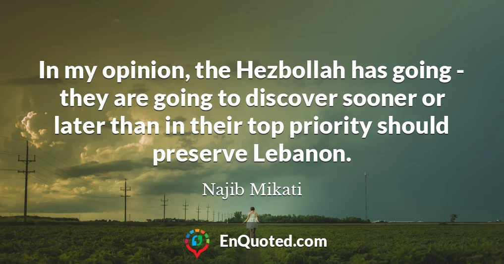 In my opinion, the Hezbollah has going - they are going to discover sooner or later than in their top priority should preserve Lebanon. In my opinion, the Hezbollah has going - they are going to discover sooner or later than in their top priority should preserve Lebanon.
