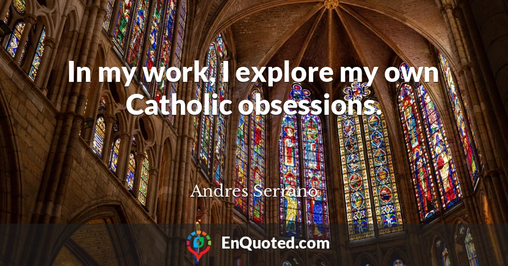 In my work, I explore my own Catholic obsessions.