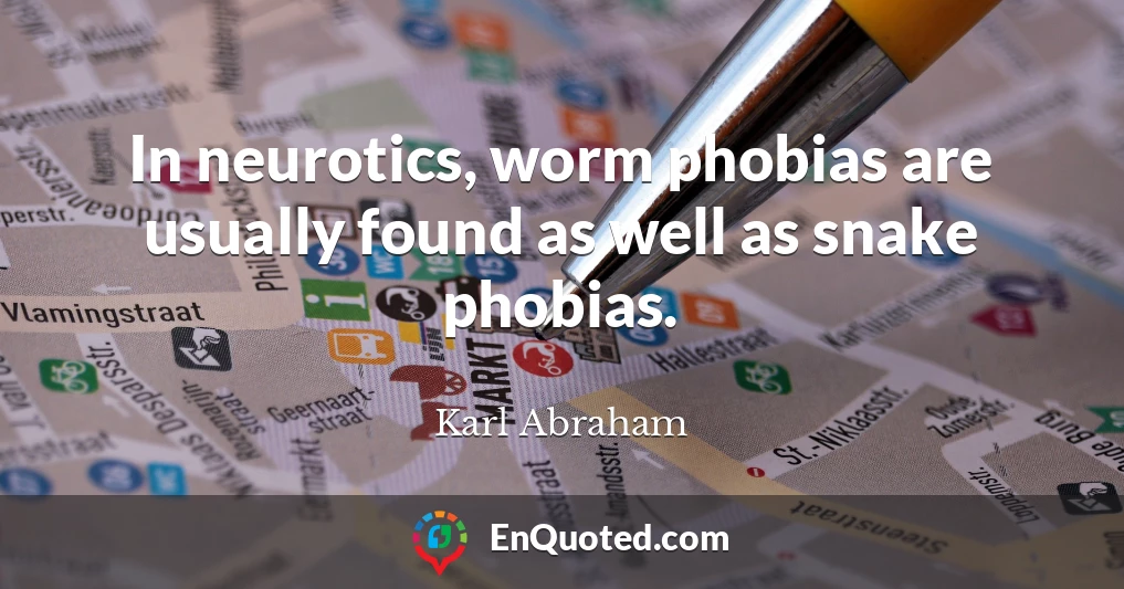 In neurotics, worm phobias are usually found as well as snake phobias.