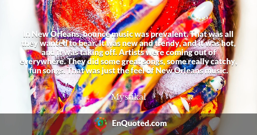 In New Orleans, bounce music was prevalent. That was all they wanted to hear. It was new and trendy, and it was hot, and it was taking off. Artists were coming out of everywhere. They did some great songs, some really catchy, fun songs. That was just the feel of New Orleans music.