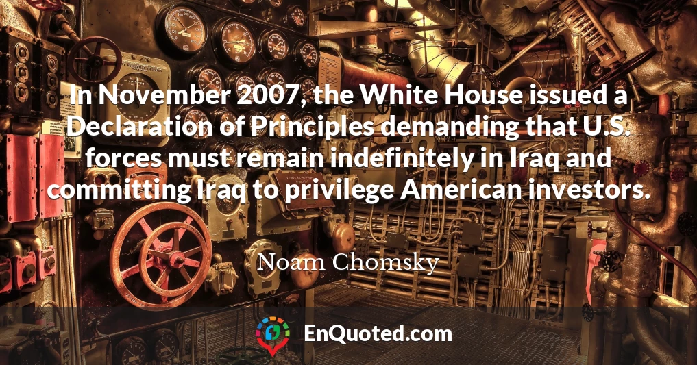 In November 2007, the White House issued a Declaration of Principles demanding that U.S. forces must remain indefinitely in Iraq and committing Iraq to privilege American investors.