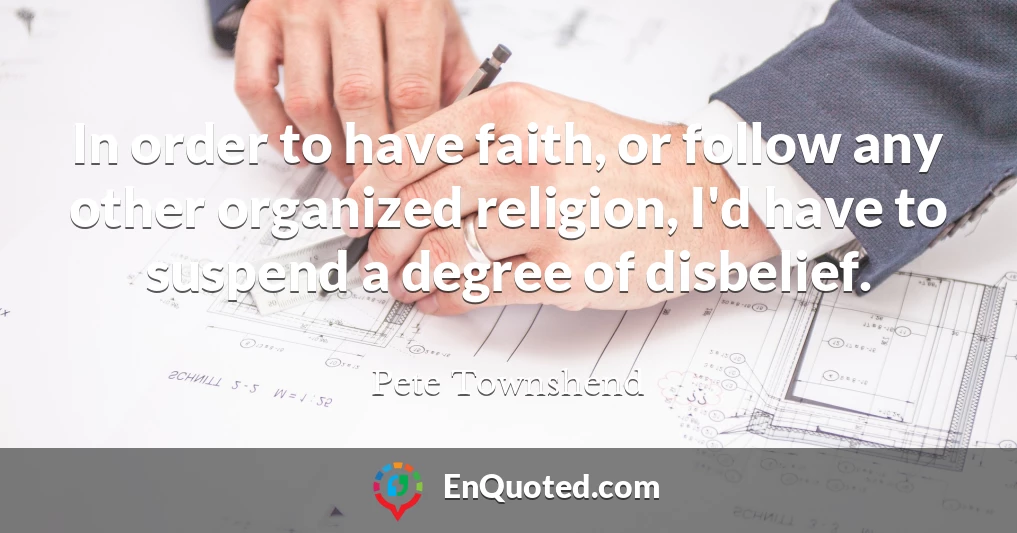 In order to have faith, or follow any other organized religion, I'd have to suspend a degree of disbelief.