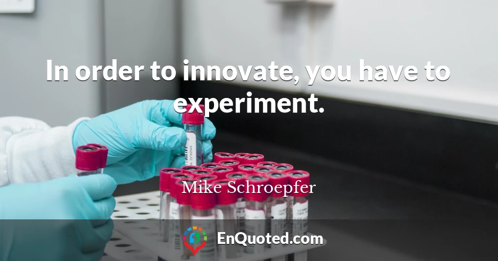 In order to innovate, you have to experiment.