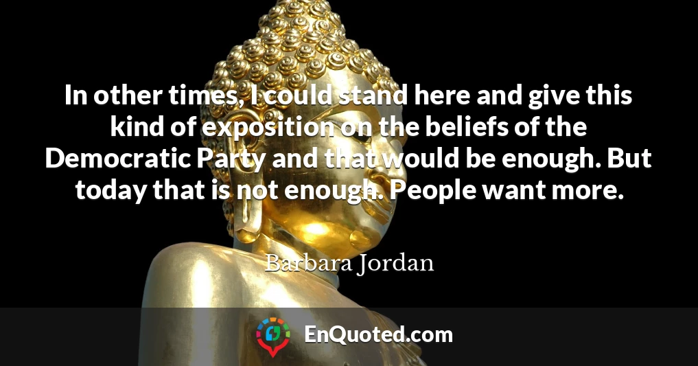 In other times, I could stand here and give this kind of exposition on the beliefs of the Democratic Party and that would be enough. But today that is not enough. People want more. In other times, I could stand here and give this kind of exposition on the beliefs of the Democratic Party and that would be enough. But today that is not enough. People want more.