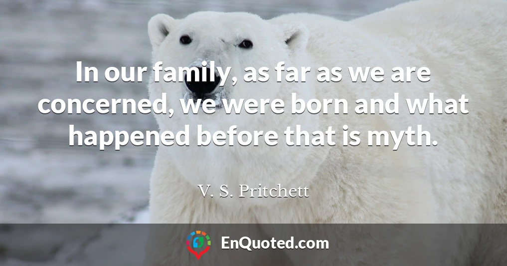 In our family, as far as we are concerned, we were born and what happened before that is myth.