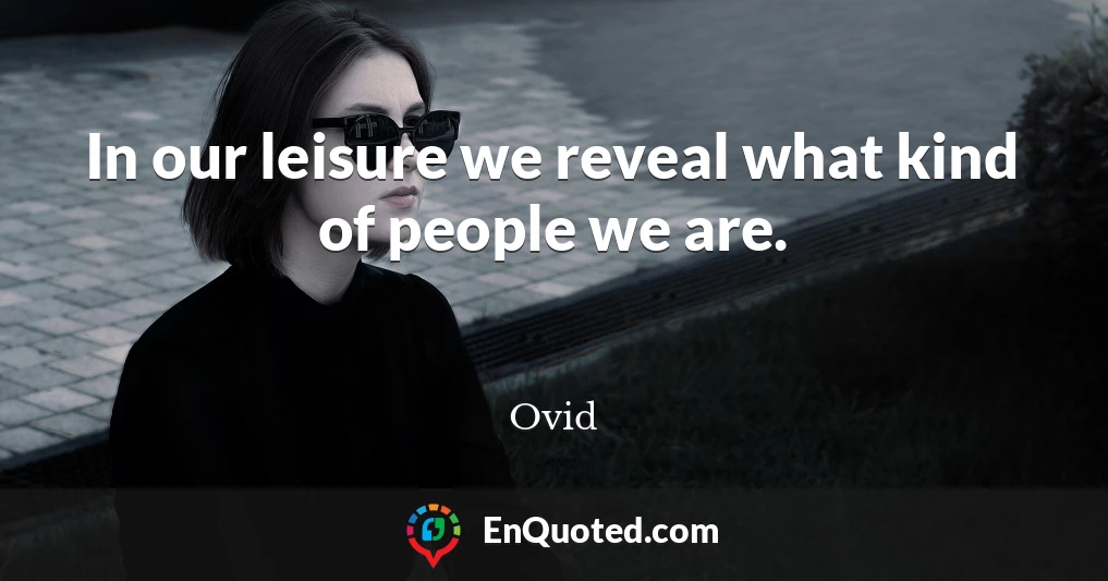 In our leisure we reveal what kind of people we are.
