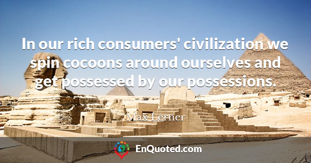 In our rich consumers' civilization we spin cocoons around ourselves and get possessed by our possessions.