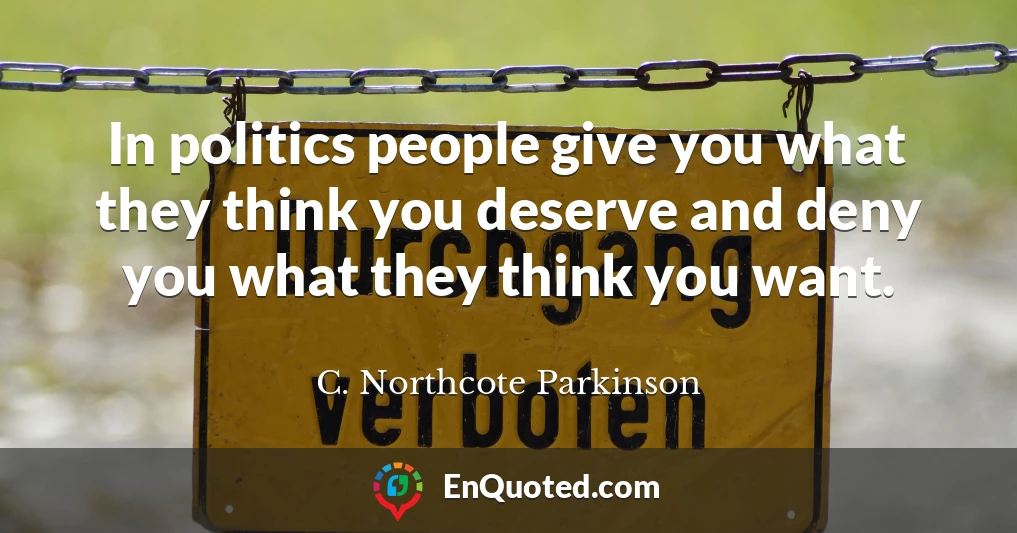 In politics people give you what they think you deserve and deny you what they think you want.