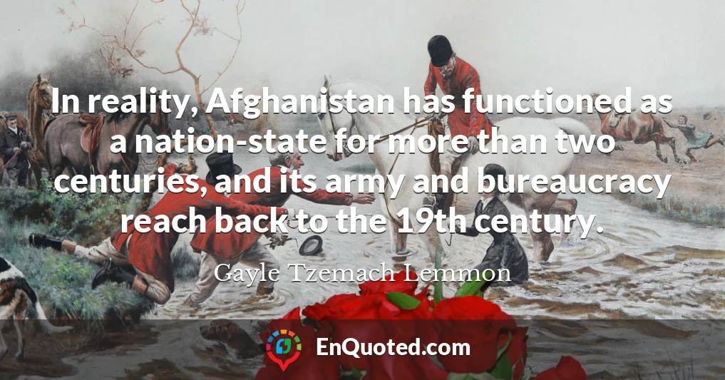 In reality, Afghanistan has functioned as a nation-state for more than two centuries, and its army and bureaucracy reach back to the 19th century.