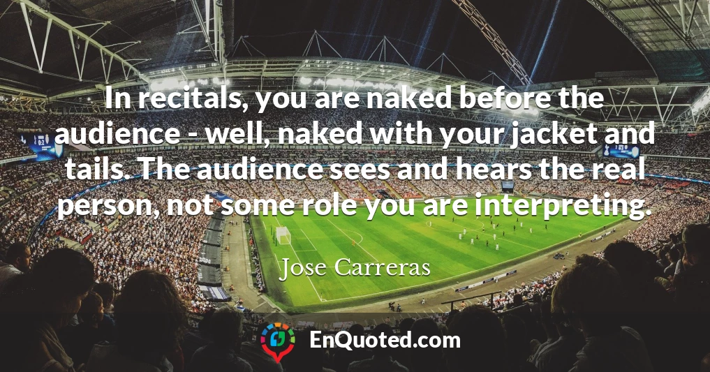In recitals, you are naked before the audience - well, naked with your jacket and tails. The audience sees and hears the real person, not some role you are interpreting.
