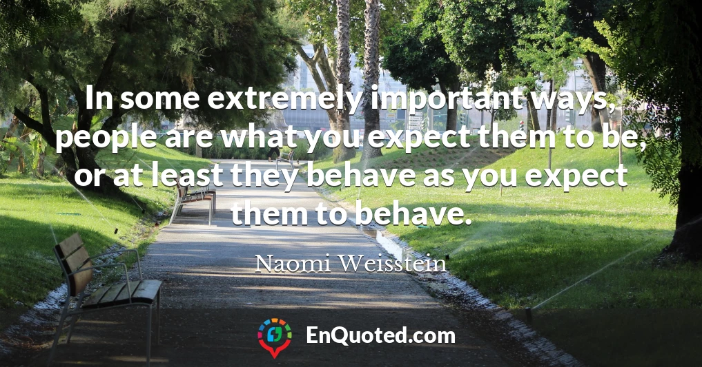 In some extremely important ways, people are what you expect them to be, or at least they behave as you expect them to behave.