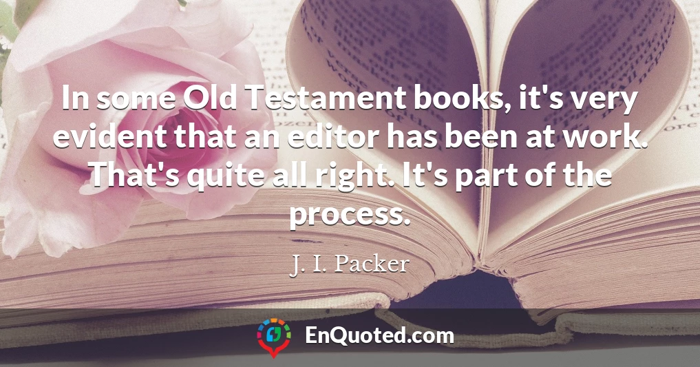 In some Old Testament books, it's very evident that an editor has been at work. That's quite all right. It's part of the process.