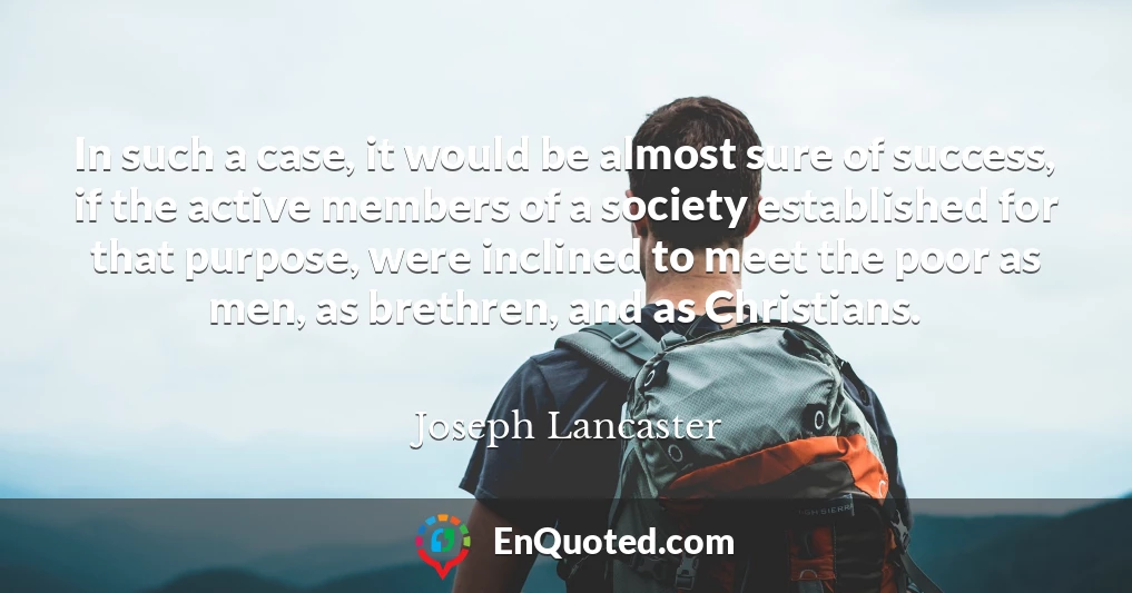 In such a case, it would be almost sure of success, if the active members of a society established for that purpose, were inclined to meet the poor as men, as brethren, and as Christians.