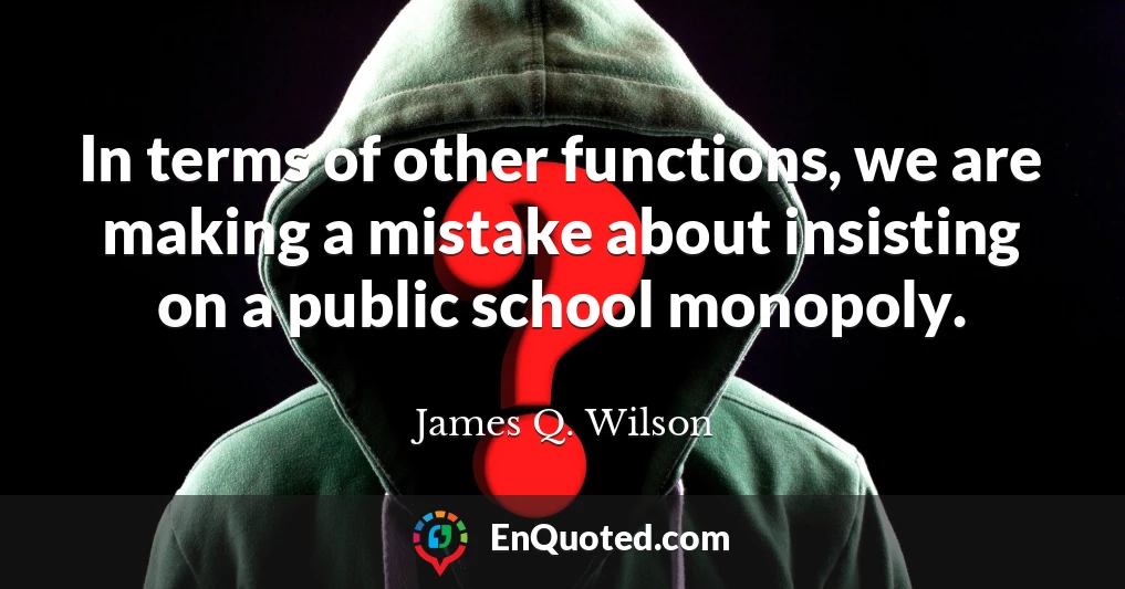 In terms of other functions, we are making a mistake about insisting on a public school monopoly.