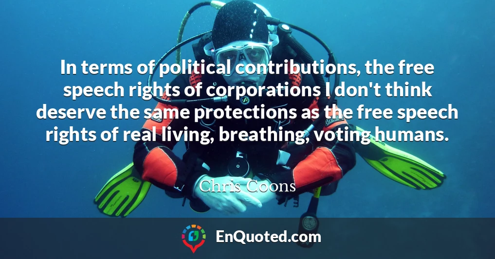 In terms of political contributions, the free speech rights of corporations I don't think deserve the same protections as the free speech rights of real living, breathing, voting humans.