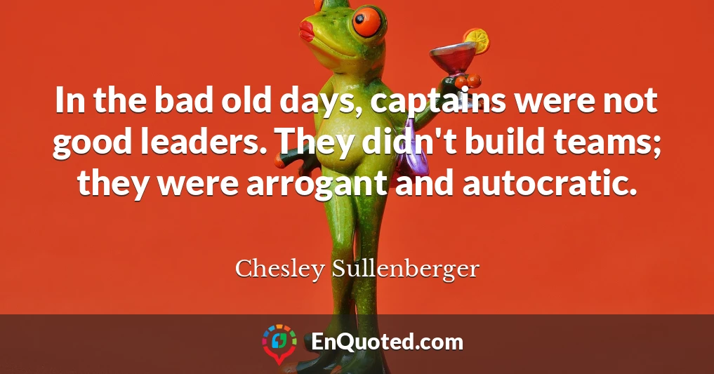 In the bad old days, captains were not good leaders. They didn't build teams; they were arrogant and autocratic.