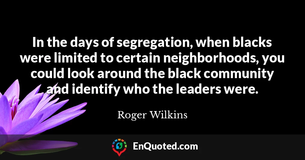 In the days of segregation, when blacks were limited to certain neighborhoods, you could look around the black community and identify who the leaders were.
