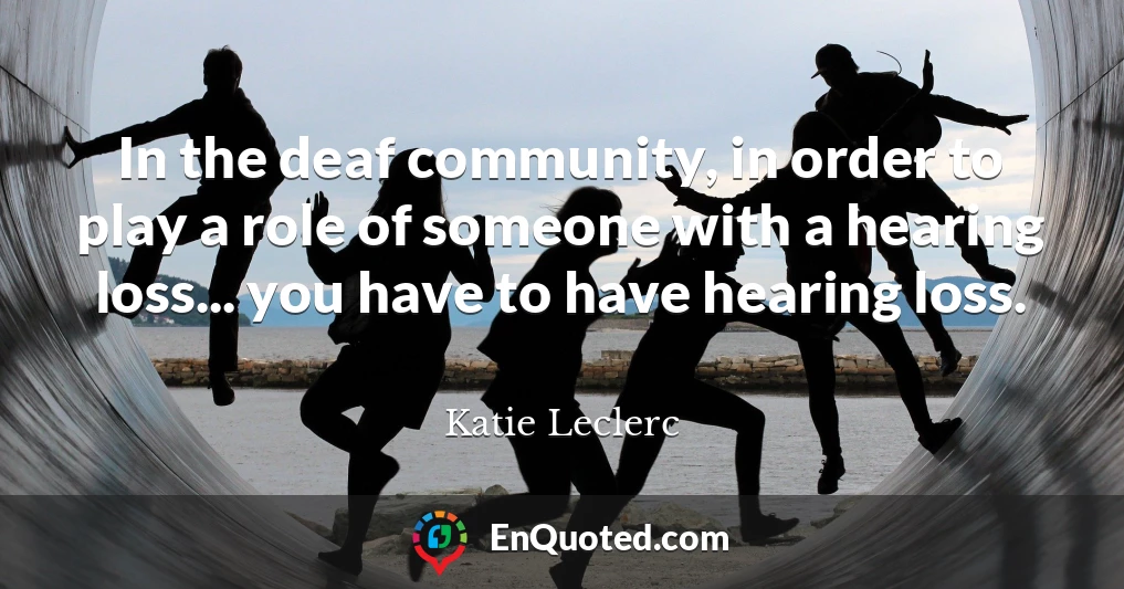 In the deaf community, in order to play a role of someone with a hearing loss... you have to have hearing loss.