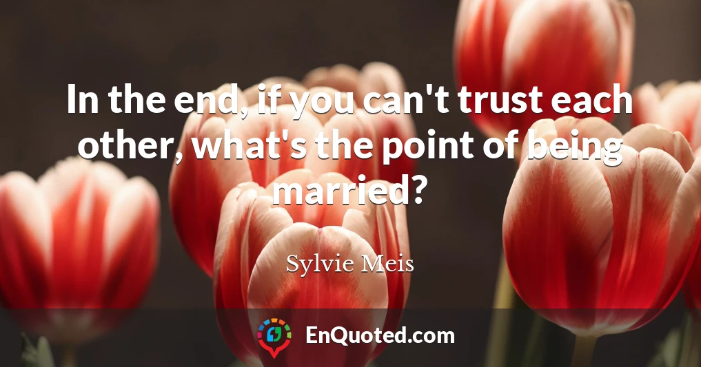 In the end, if you can't trust each other, what's the point of being married?