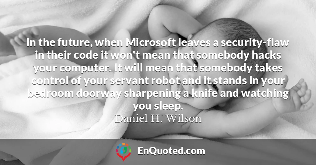 In the future, when Microsoft leaves a security-flaw in their code it won't mean that somebody hacks your computer. It will mean that somebody takes control of your servant robot and it stands in your bedroom doorway sharpening a knife and watching you sleep.