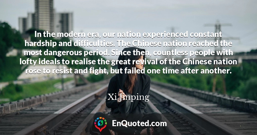 In the modern era, our nation experienced constant hardship and difficulties. The Chinese nation reached the most dangerous period. Since then, countless people with lofty ideals to realise the great revival of the Chinese nation rose to resist and fight, but failed one time after another.