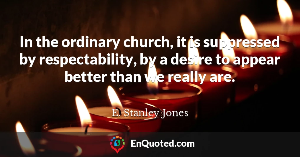 In the ordinary church, it is suppressed by respectability, by a desire to appear better than we really are.