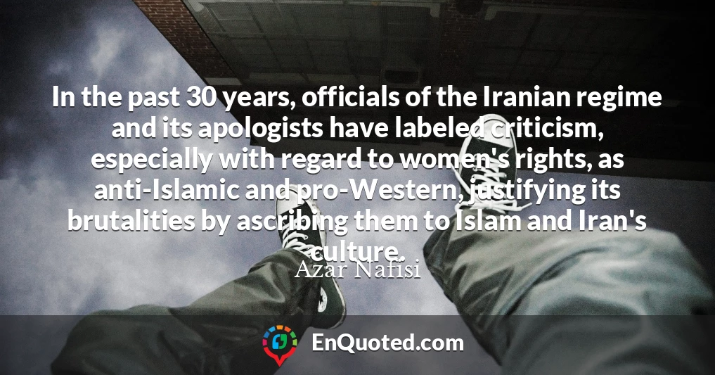 In the past 30 years, officials of the Iranian regime and its apologists have labeled criticism, especially with regard to women's rights, as anti-Islamic and pro-Western, justifying its brutalities by ascribing them to Islam and Iran's culture.